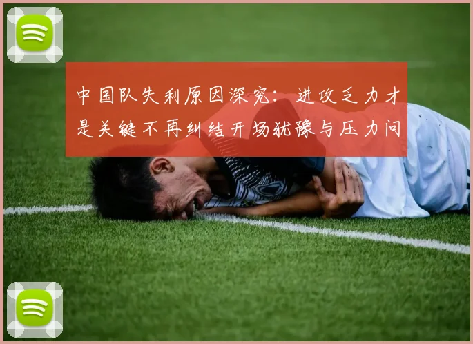 中国队失利原因深究：进攻乏力才是关键不再纠结开场犹豫与压力问题