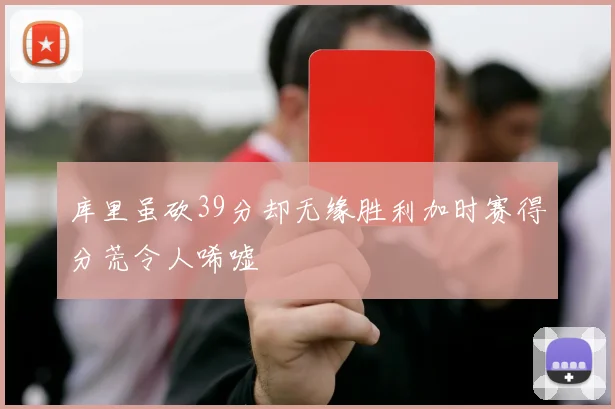 库里虽砍39分却无缘胜利加时赛得分荒令人唏嘘