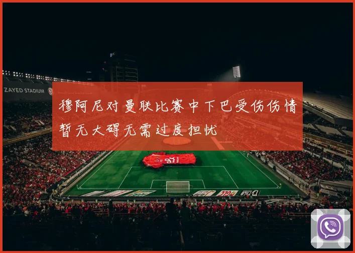 穆阿尼对曼联比赛中下巴受伤伤情暂无大碍无需过度担忧
