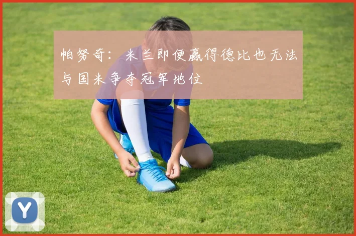帕努奇：米兰即便赢得德比也无法与国米争夺冠军地位