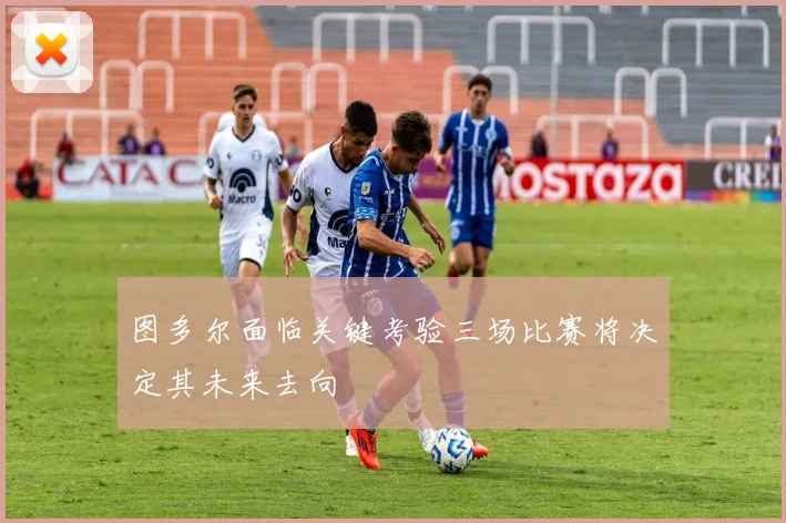 图多尔面临关键考验三场比赛将决定其未来去向