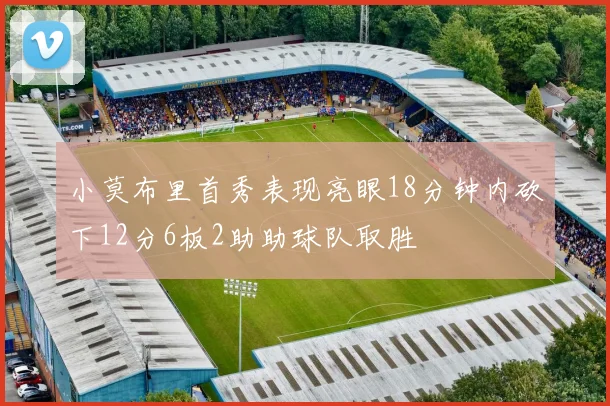 小莫布里首秀表现亮眼18分钟内砍下12分6板2助助球队取胜