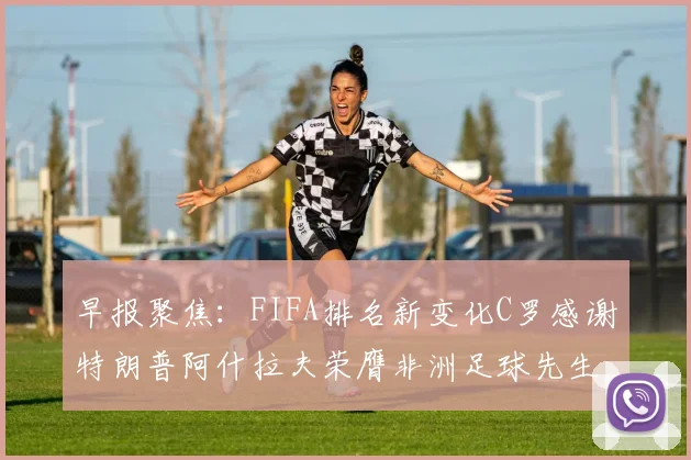 早报聚焦：FIFA排名新变化C罗感谢特朗普阿什拉夫荣膺非洲足球先生