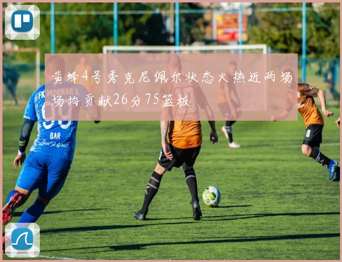 黄蜂4号秀克尼佩尔状态火热近两场场均贡献26分75篮板