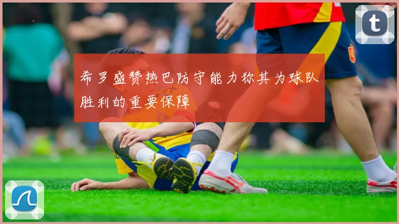 希罗盛赞热巴防守能力称其为球队胜利的重要保障