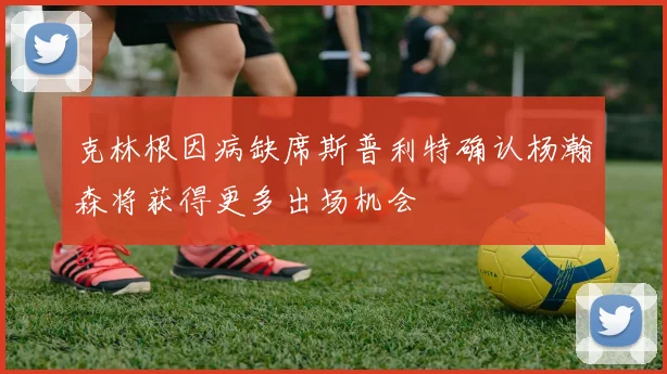 克林根因病缺席斯普利特确认杨瀚森将获得更多出场机会