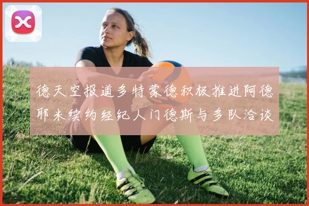 德天空报道多特蒙德积极推进阿德耶米续约经纪人门德斯与多队洽谈