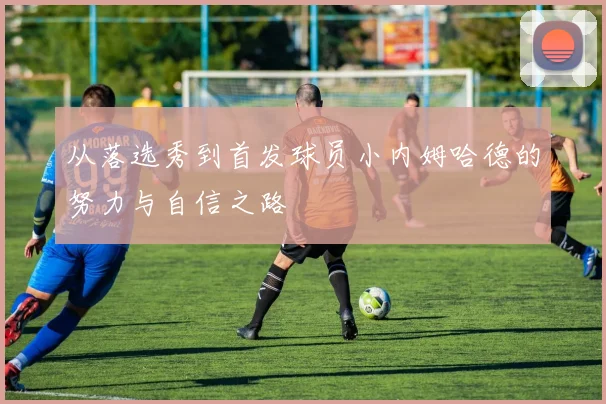 从落选秀到首发球员小内姆哈德的努力与自信之路