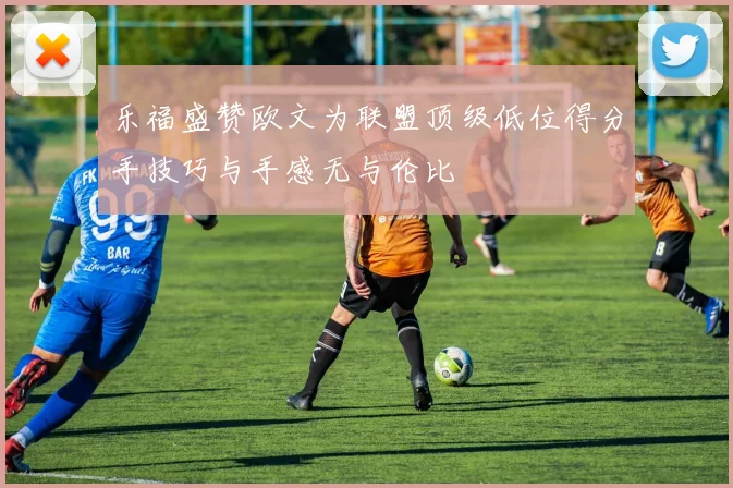 乐福盛赞欧文为联盟顶级低位得分手技巧与手感无与伦比