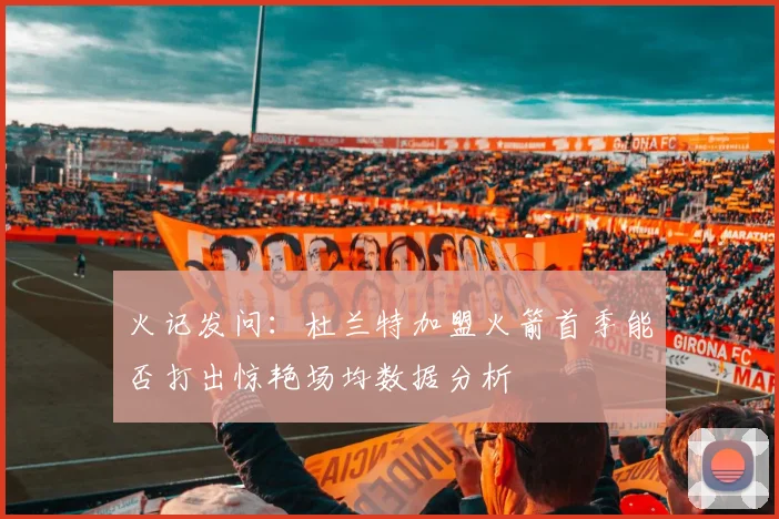 火记发问：杜兰特加盟火箭首季能否打出惊艳场均数据分析