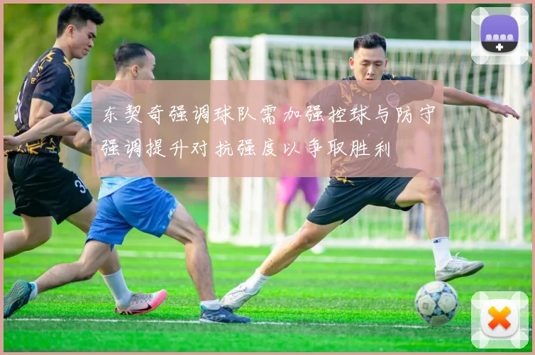 东契奇强调球队需加强控球与防守强调提升对抗强度以争取胜利