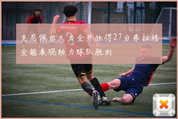 克尼佩尔火力全开独得27分弗拉格全能表现助力球队胜利