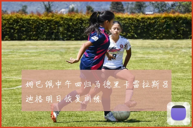 姆巴佩中午回归马德里卡雷拉斯吕迪格明日恢复训练