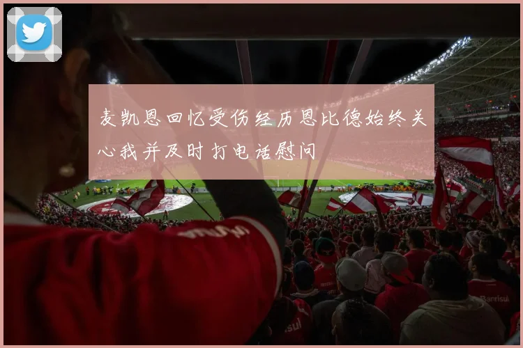 麦凯恩回忆受伤经历恩比德始终关心我并及时打电话慰问