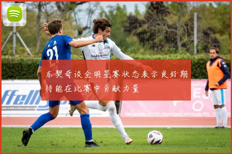 东契奇谈全明星赛状态表示良好期待能在比赛中贡献力量