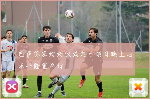 巴萨德容续约仪式定于明日晚上七点半隆重举行