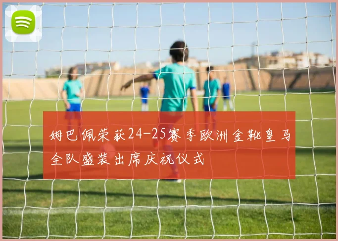 姆巴佩荣获24-25赛季欧洲金靴皇马全队盛装出席庆祝仪式
