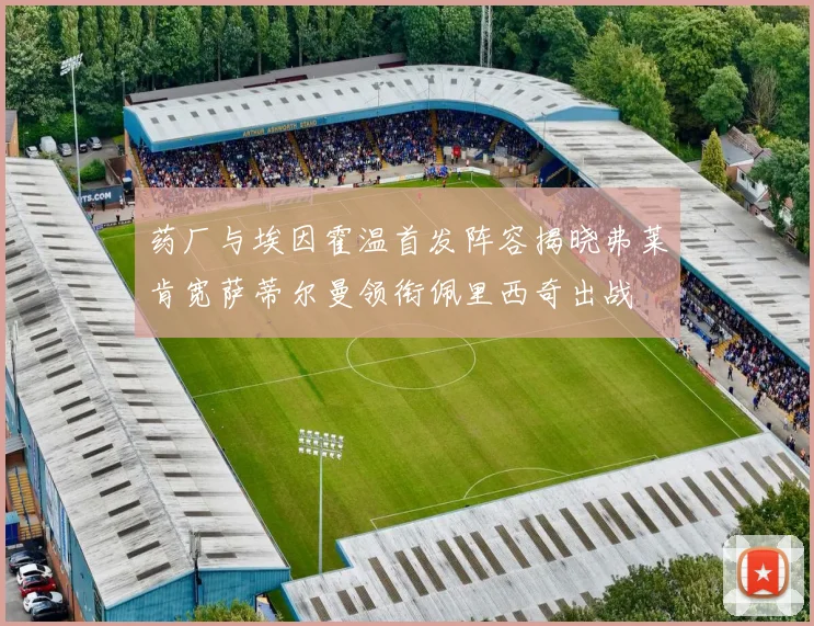 药厂与埃因霍温首发阵容揭晓弗莱肯宽萨蒂尔曼领衔佩里西奇出战