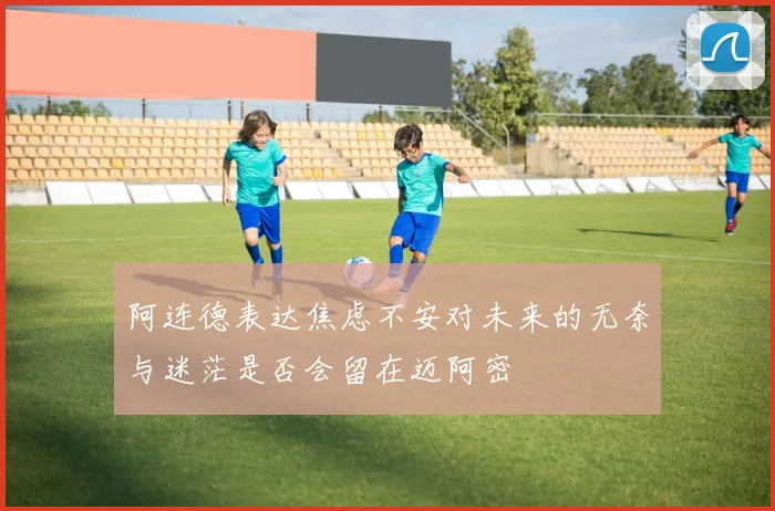 阿连德表达焦虑不安对未来的无奈与迷茫是否会留在迈阿密