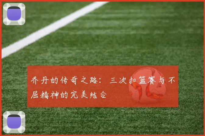乔丹的传奇之路：三次扣篮赛与不屈精神的完美结合