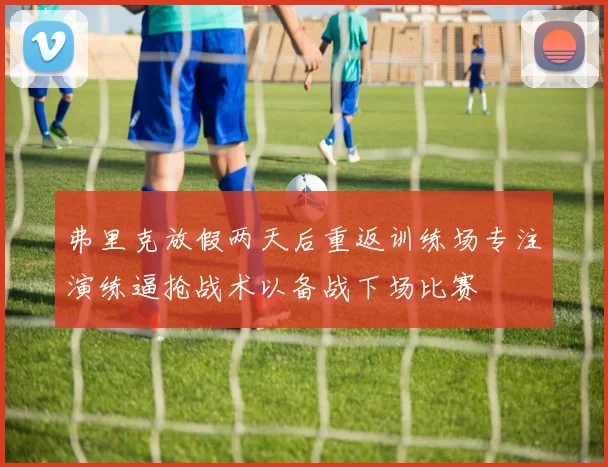 弗里克放假两天后重返训练场专注演练逼抢战术以备战下场比赛