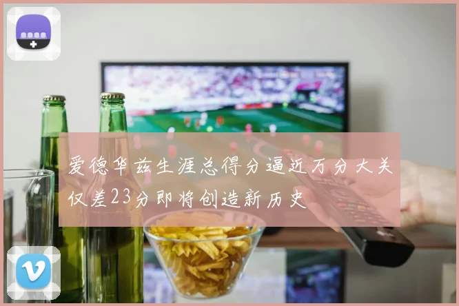 爱德华兹生涯总得分逼近万分大关仅差23分即将创造新历史