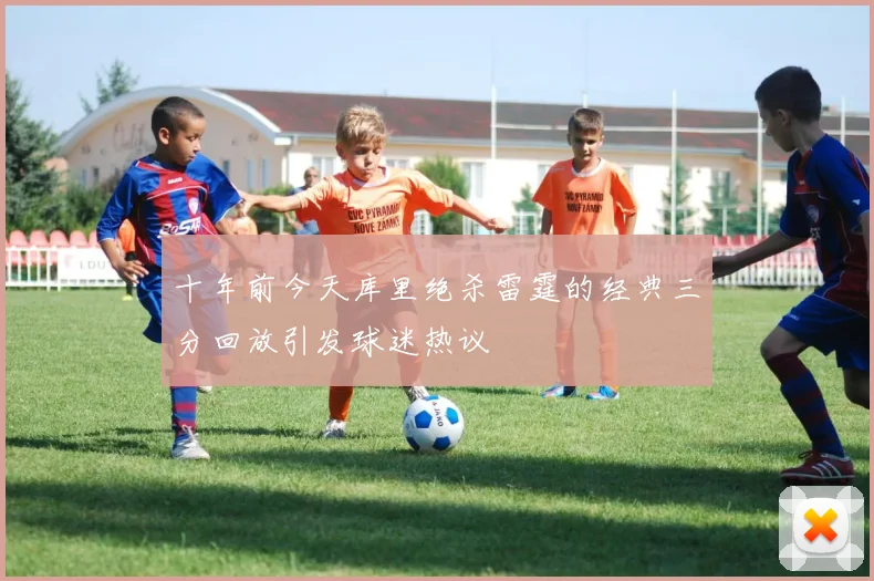 十年前今天库里绝杀雷霆的经典三分回放引发球迷热议