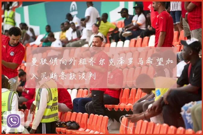 曼联倾向外租齐尔克泽罗马希望加入买断条款谈判