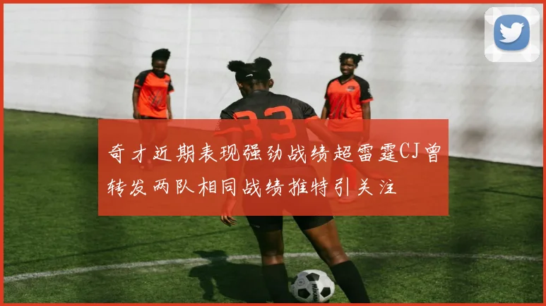 奇才近期表现强劲战绩超雷霆CJ曾转发两队相同战绩推特引关注