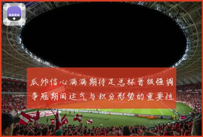 瓜帅信心满满期待足总杯晋级强调争冠期间运气与积分形势的重要性