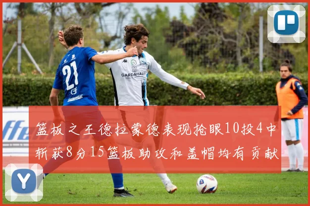 篮板之王德拉蒙德表现抢眼10投4中斩获8分15篮板助攻和盖帽均有贡献