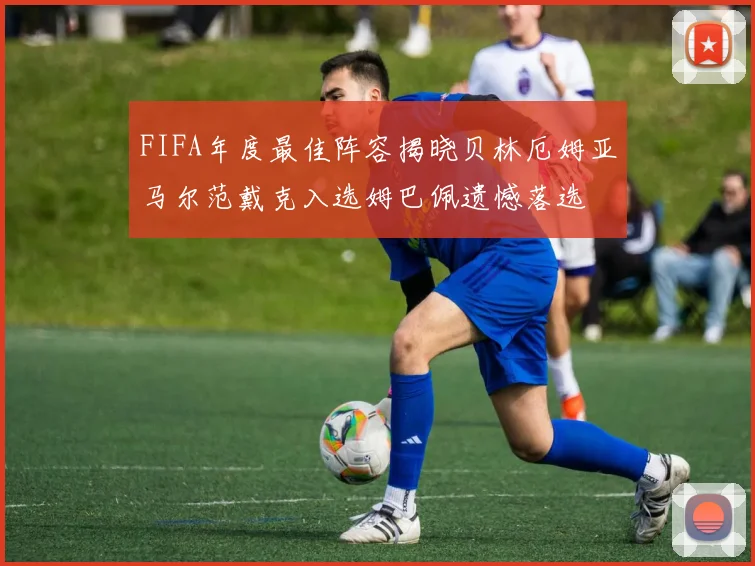 FIFA年度最佳阵容揭晓贝林厄姆亚马尔范戴克入选姆巴佩遗憾落选