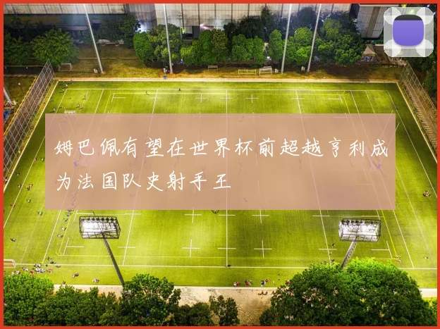 姆巴佩有望在世界杯前超越亨利成为法国队史射手王