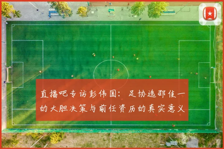 直播吧专访彭伟国：足协选邵佳一的大胆决策与前任资历的真实意义