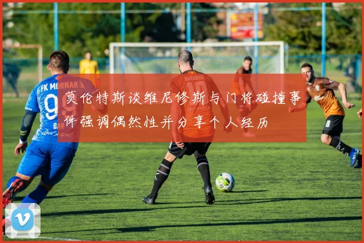 莫伦特斯谈维尼修斯与门将碰撞事件强调偶然性并分享个人经历