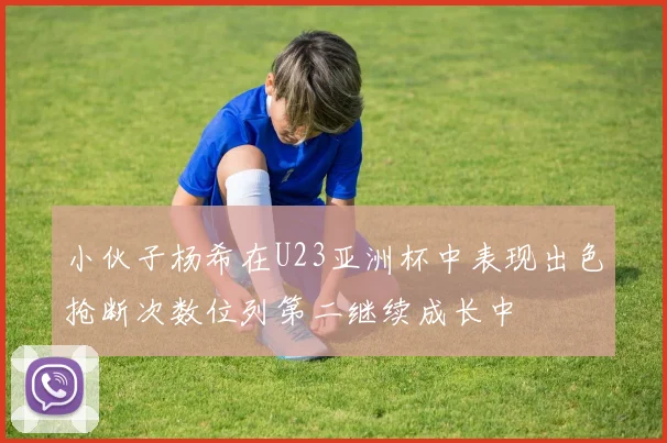 小伙子杨希在U23亚洲杯中表现出色抢断次数位列第二继续成长中