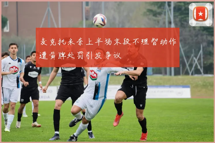 麦克托米奈上半场末段不理智动作遭黄牌处罚引发争议