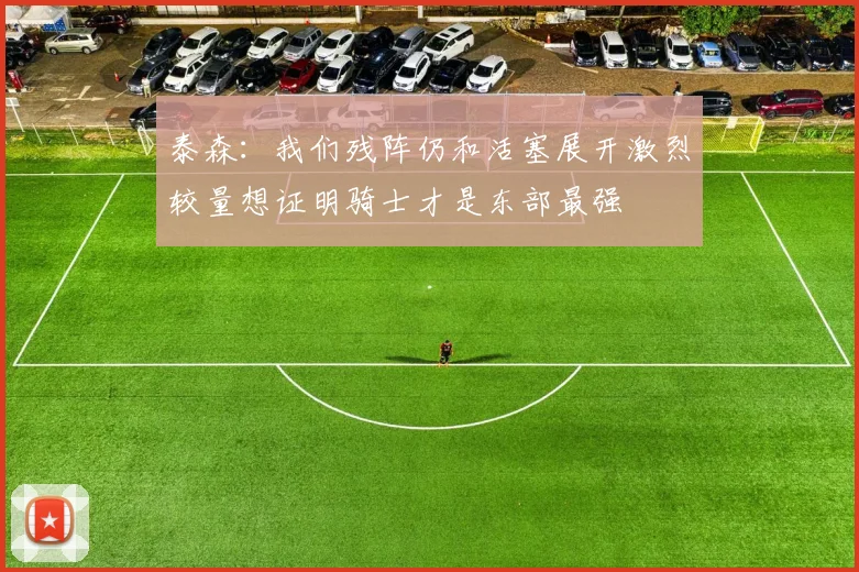 泰森：我们残阵仍和活塞展开激烈较量想证明骑士才是东部最强