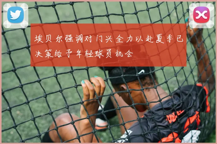 埃贝尔强调对门兴全力以赴夏季已决策给予年轻球员机会